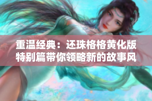 重温经典：还珠格格黄化版特别篇带你领略新的故事风情