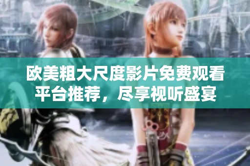 欧美粗大尺度影片免费观看平台推荐，尽享视听盛宴