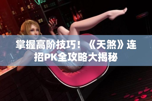 掌握高阶技巧！《天煞》连招PK全攻略大揭秘