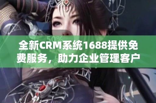 全新CRM系统1688提供免费服务，助力企业管理客户关系