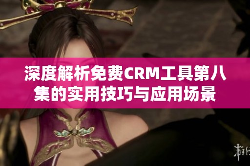 深度解析免费CRM工具第八集的实用技巧与应用场景