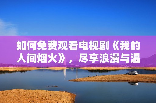 如何免费观看电视剧《我的人间烟火》，尽享浪漫与温情
