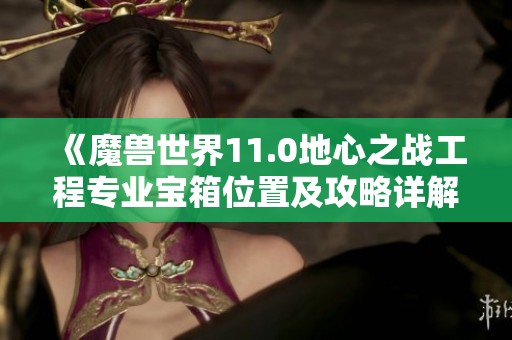 《魔兽世界11.0地心之战工程专业宝箱位置及攻略详解》