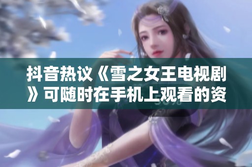 抖音热议《雪之女王电视剧》可随时在手机上观看的资源分享