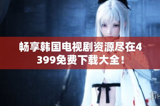 畅享韩国电视剧资源尽在4399免费下载大全！