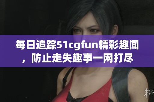 每日追踪51cgfun精彩趣闻，防止走失趣事一网打尽