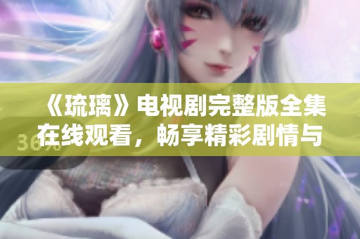 《琉璃》电视剧完整版全集在线观看，畅享精彩剧情与角色发展