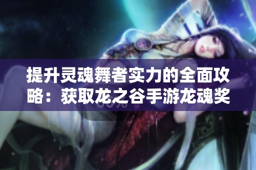 提升灵魂舞者实力的全面攻略：获取龙之谷手游龙魂奖励的方法解析