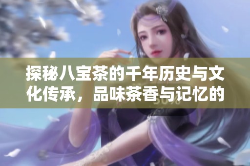 探秘八宝茶的千年历史与文化传承，品味茶香与记忆的交织