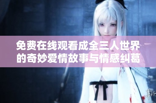 免费在线观看成全三人世界的奇妙爱情故事与情感纠葛