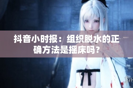 抖音小时报：组织脱水的正确方法是摇床吗？