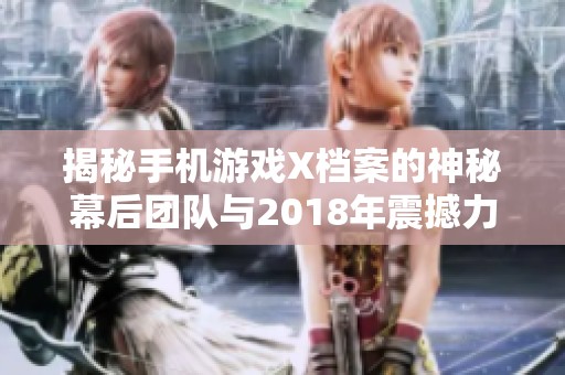 揭秘手机游戏X档案的神秘幕后团队与2018年震撼力作的创新之路