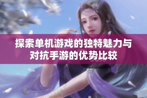 探索单机游戏的独特魅力与对抗手游的优势比较