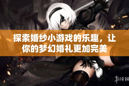 探索婚纱小游戏的乐趣，让你的梦幻婚礼更加完美