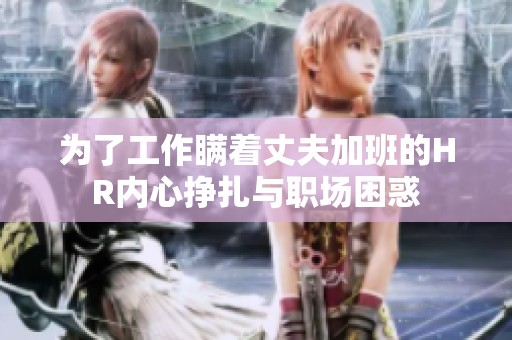 为了工作瞒着丈夫加班的HR内心挣扎与职场困惑