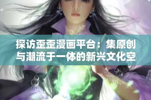 探访歪歪漫画平台：集原创与潮流于一体的新兴文化空间