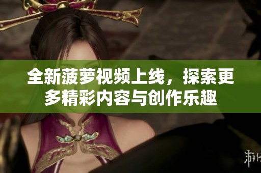 全新菠萝视频上线，探索更多精彩内容与创作乐趣
