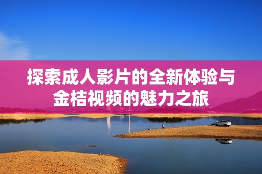 探索成人影片的全新体验与金桔视频的魅力之旅