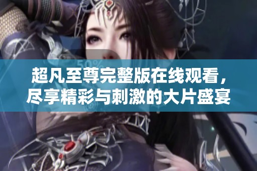 超凡至尊完整版在线观看，尽享精彩与刺激的大片盛宴