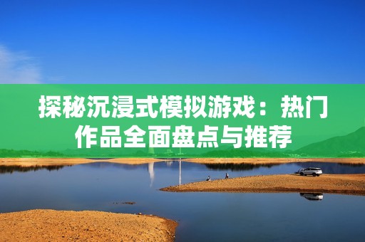 探秘沉浸式模拟游戏：热门作品全面盘点与推荐