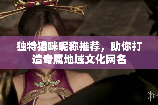 独特猫咪昵称推荐，助你打造专属地域文化网名