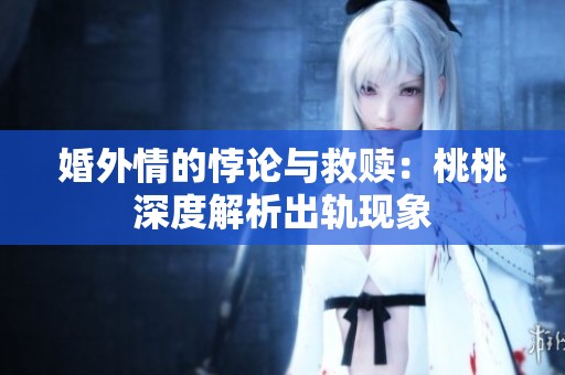 婚外情的悖论与救赎：桃桃深度解析出轨现象