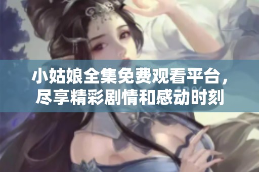 小姑娘全集免费观看平台，尽享精彩剧情和感动时刻