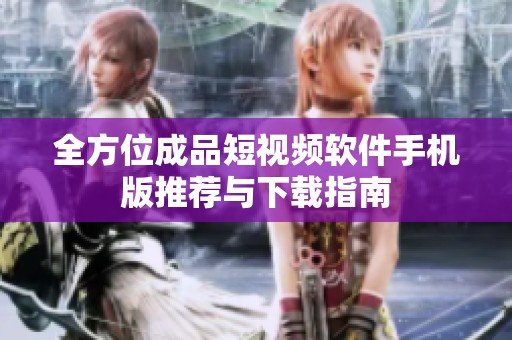 全方位成品短视频软件手机版推荐与下载指南
