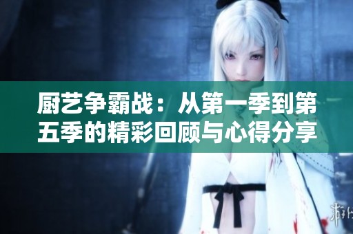 厨艺争霸战：从第一季到第五季的精彩回顾与心得分享