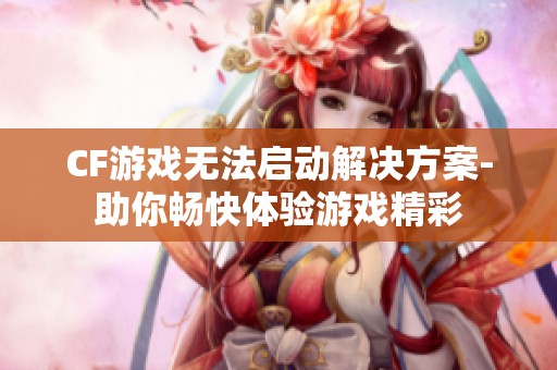 CF游戏无法启动解决方案-助你畅快体验游戏精彩