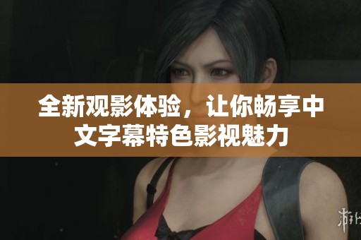 全新观影体验，让你畅享中文字幕特色影视魅力