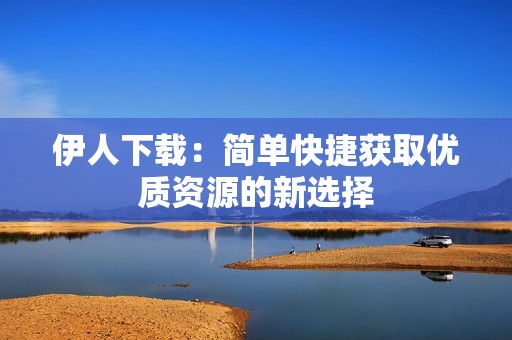 伊人下载：简单快捷获取优质资源的新选择