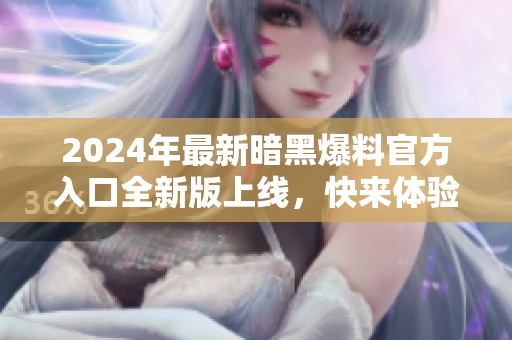 2024年最新暗黑爆料官方入口全新版上线，快来体验！