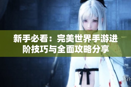 新手必看：完美世界手游进阶技巧与全面攻略分享