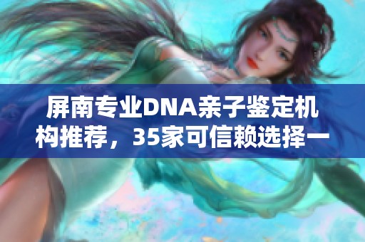 屏南专业DNA亲子鉴定机构推荐，35家可信赖选择一览