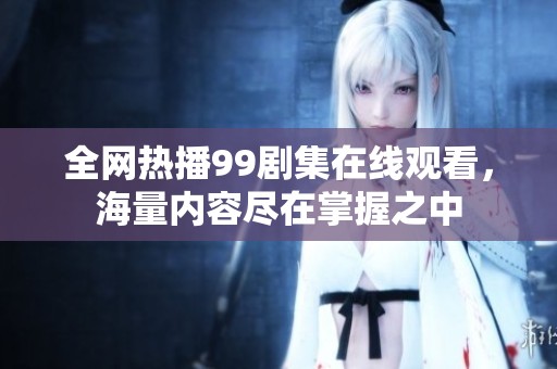 全网热播99剧集在线观看，海量内容尽在掌握之中
