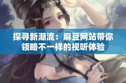 探寻新潮流：麻豆网站带你领略不一样的视听体验