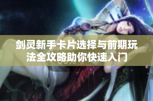 剑灵新手卡片选择与前期玩法全攻略助你快速入门
