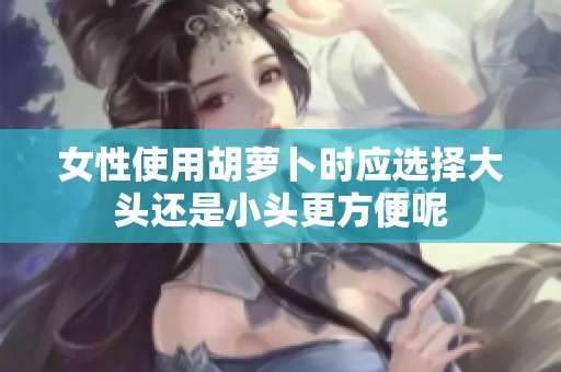 女性使用胡萝卜时应选择大头还是小头更方便呢