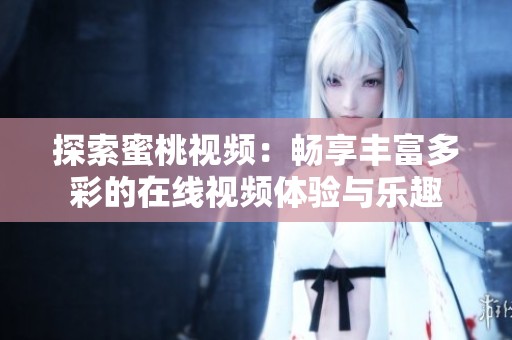 探索蜜桃视频：畅享丰富多彩的在线视频体验与乐趣