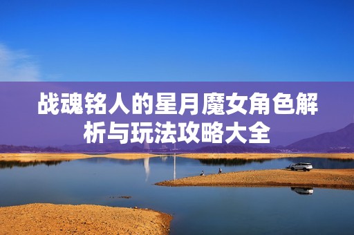 战魂铭人的星月魔女角色解析与玩法攻略大全