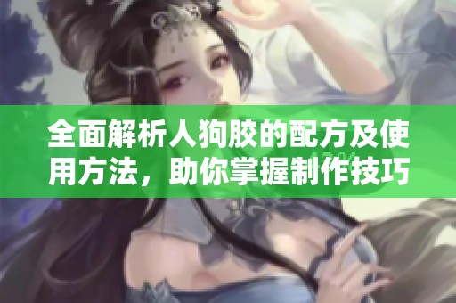 全面解析人狗胶的配方及使用方法，助你掌握制作技巧