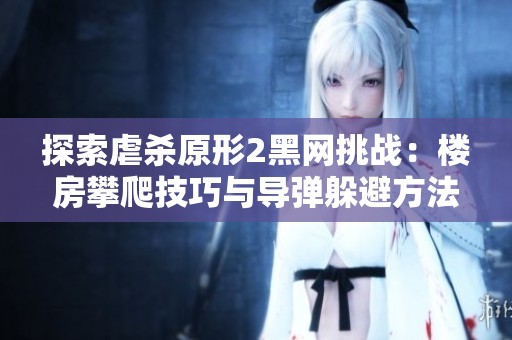 探索虐杀原形2黑网挑战：楼房攀爬技巧与导弹躲避方法解析