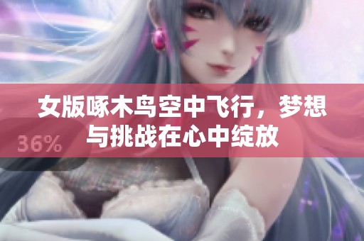 女版啄木鸟空中飞行，梦想与挑战在心中绽放