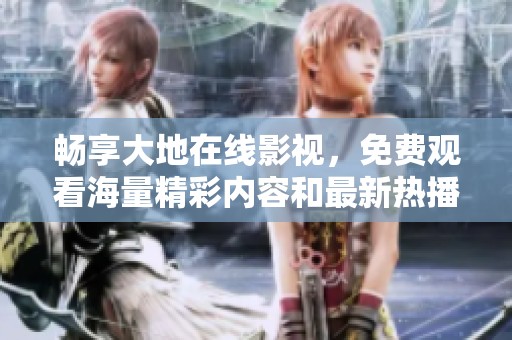 畅享大地在线影视，免费观看海量精彩内容和最新热播剧
