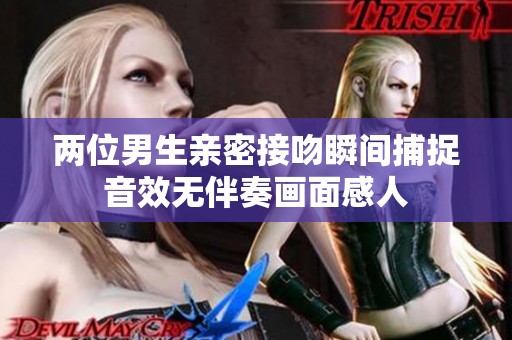 两位男生亲密接吻瞬间捕捉音效无伴奏画面感人