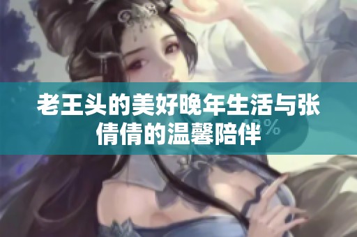 老王头的美好晚年生活与张倩倩的温馨陪伴