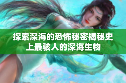探索深海的恐怖秘密揭秘史上最骇人的深海生物