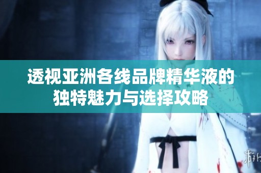 透视亚洲各线品牌精华液的独特魅力与选择攻略