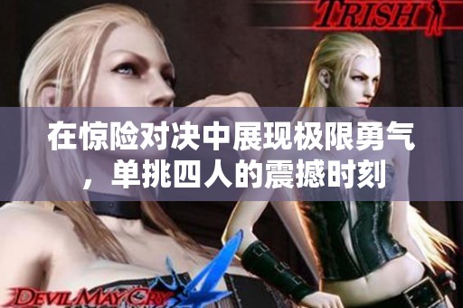 在惊险对决中展现极限勇气，单挑四人的震撼时刻